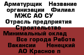 Арматурщик › Название организации ­ Филиал МЖС АО СУ-155 › Отрасль предприятия ­ Строительство › Минимальный оклад ­ 45 000 - Все города Работа » Вакансии   . Ненецкий АО,Красное п.